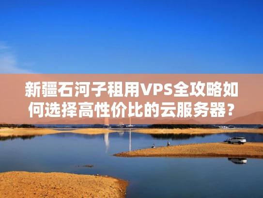 新疆石河子租用VPS全攻略如何选择高性价比的云服务器？