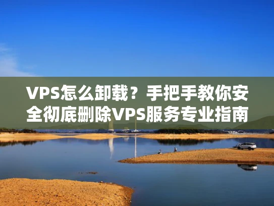 VPS怎么卸载？手把手教你安全彻底删除VPS服务专业指南