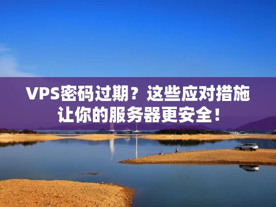 VPS密码过期？这些应对措施让你的服务器更安全！