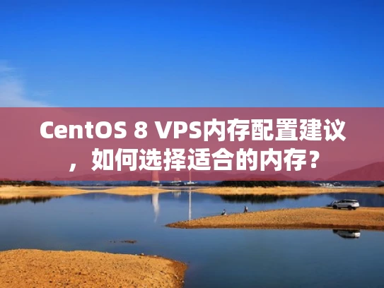CentOS 8 VPS内存配置建议，如何选择适合的内存？