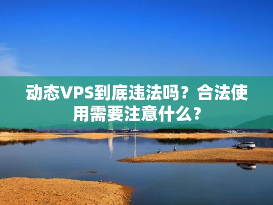 动态VPS到底违法吗？合法使用需要注意什么？