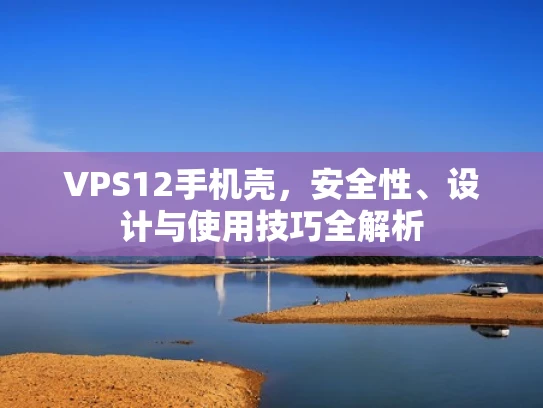 VPS12手机壳，安全性、设计与使用技巧全解析