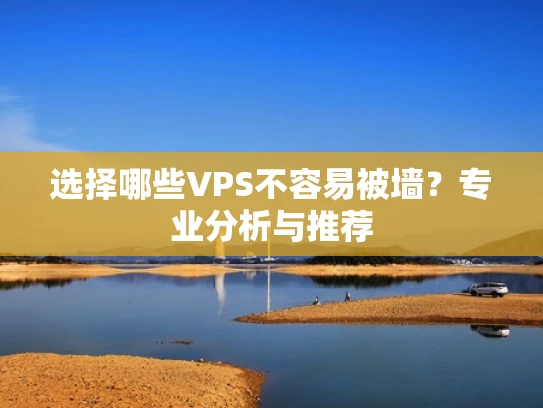 选择哪些VPS不容易被墙？专业分析与推荐