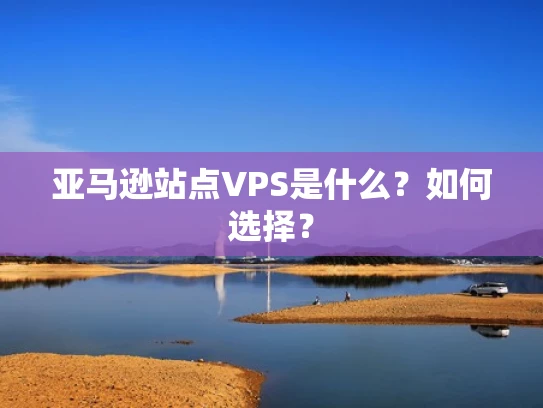 亚马逊站点VPS是什么？如何选择？