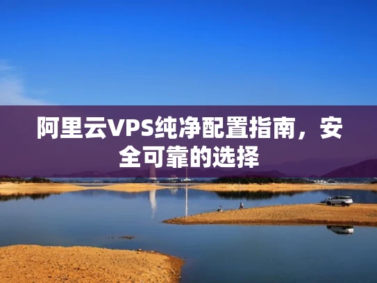 阿里云VPS纯净配置指南，安全可靠的选择