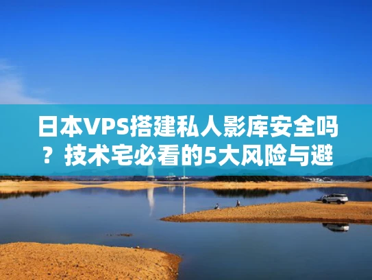 日本VPS搭建私人影库安全吗？技术宅必看的5大风险与避坑指南