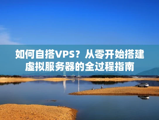 如何自搭VPS？从零开始搭建虚拟服务器的全过程指南