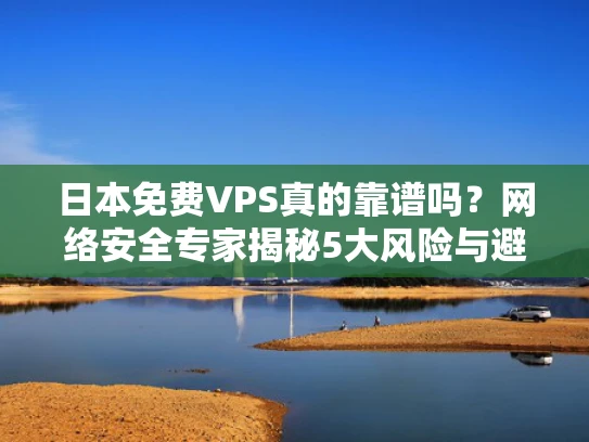 日本免费VPS真的靠谱吗？网络安全专家揭秘5大风险与避坑指南