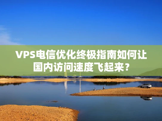 VPS电信优化终极指南如何让国内访问速度飞起来？
