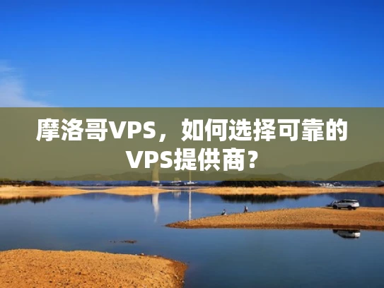 摩洛哥VPS，如何选择可靠的VPS提供商？