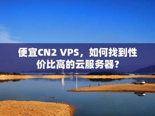 便宜CN2 VPS，如何找到性价比高的云服务器？