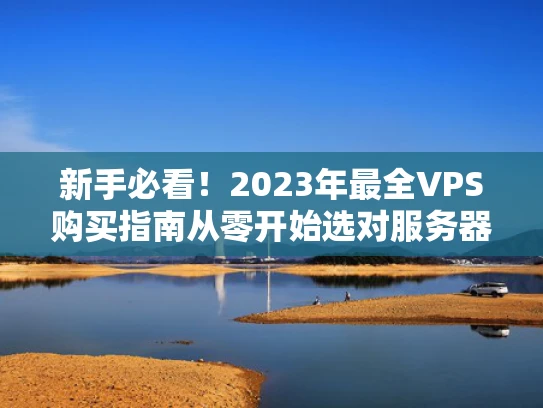 新手必看！2023年最全VPS购买指南从零开始选对服务器