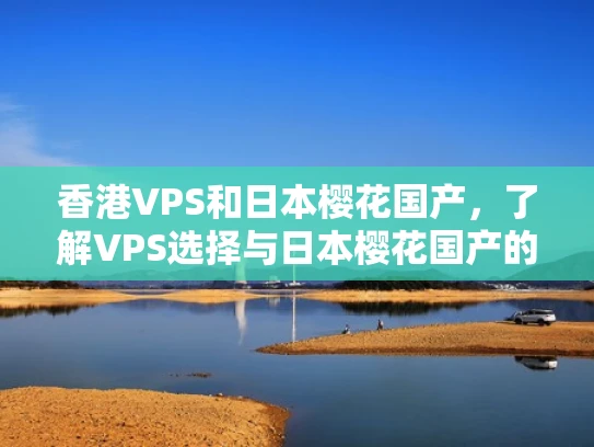 香港VPS和日本樱花国产，了解VPS选择与日本樱花国产的关联