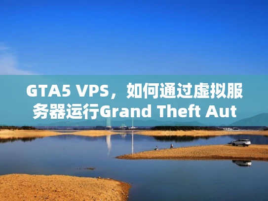 GTA5 VPS，如何通过虚拟服务器运行Grand Theft Auto V