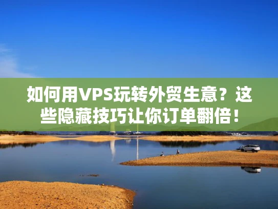 如何用VPS玩转外贸生意？这些隐藏技巧让你订单翻倍！