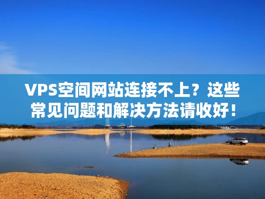 VPS空间网站连接不上？这些常见问题和解决方法请收好！
