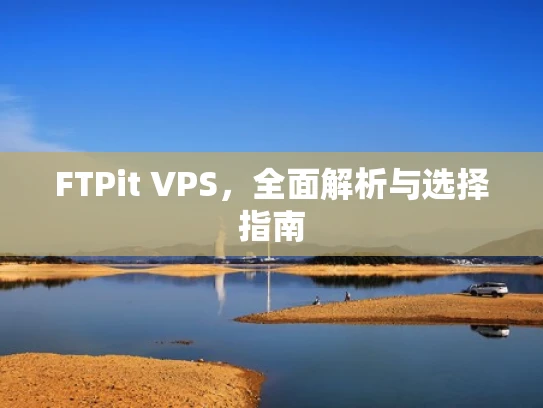 FTPit VPS，全面解析与选择指南