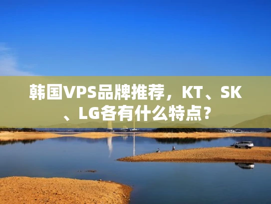 韩国VPS品牌推荐，KT、SK、LG各有什么特点？