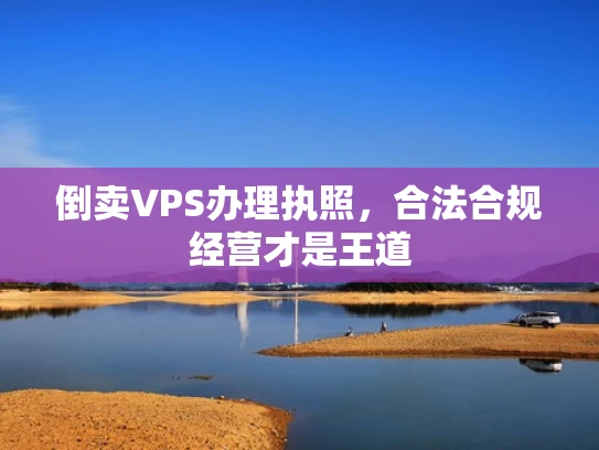 倒卖VPS办理执照，合法合规经营才是王道