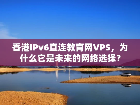 香港IPv6直连教育网VPS，为什么它是未来的网络选择？