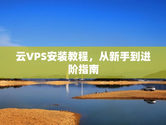 云VPS安装教程，从新手到进阶指南