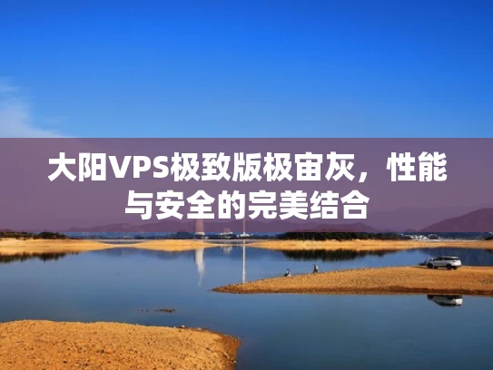 大阳VPS极致版极宙灰，性能与安全的完美结合
