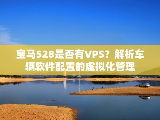 宝马528是否有VPS？解析车辆软件配置的虚拟化管理