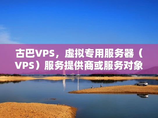 古巴VPS，虚拟专用服务器（VPS）服务提供商或服务对象？