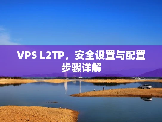 VPS L2TP，安全设置与配置步骤详解