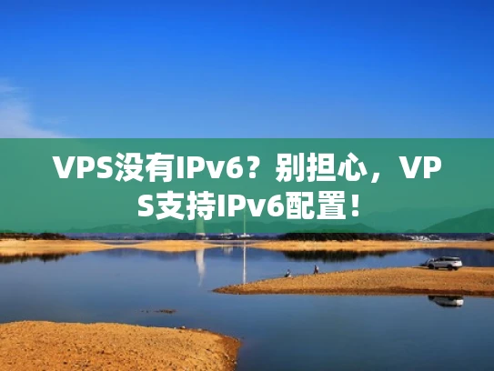 VPS没有IPv6？别担心，VPS支持IPv6配置！