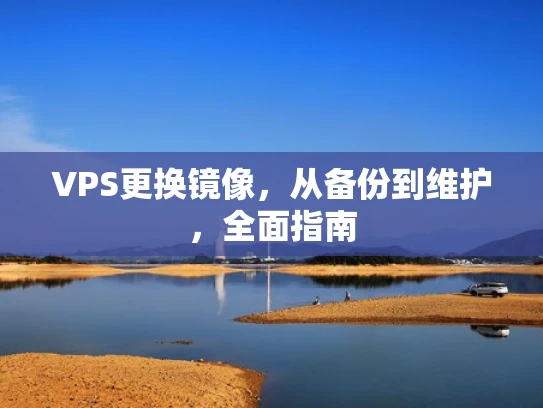 VPS更换镜像，从备份到维护，全面指南