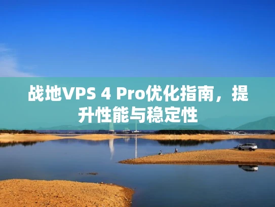 战地VPS 4 Pro优化指南，提升性能与稳定性