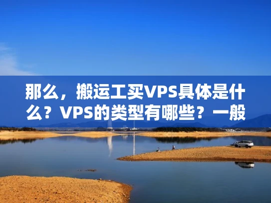 那么，搬运工买VPS具体是什么？VPS的类型有哪些？一般来说，VPS有以下几种类型