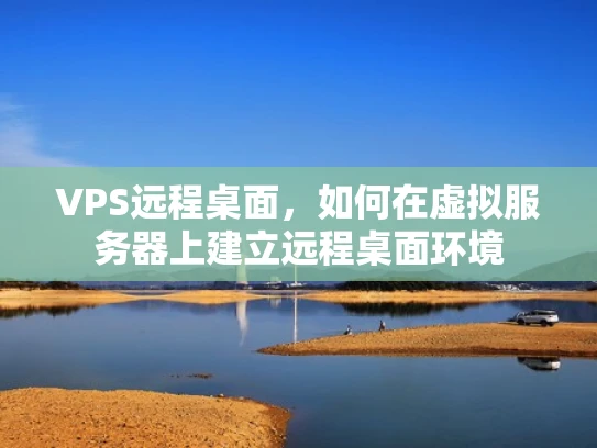 VPS远程桌面，如何在虚拟服务器上建立远程桌面环境