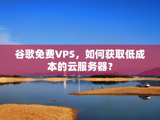 谷歌免费VPS，如何获取低成本的云服务器？