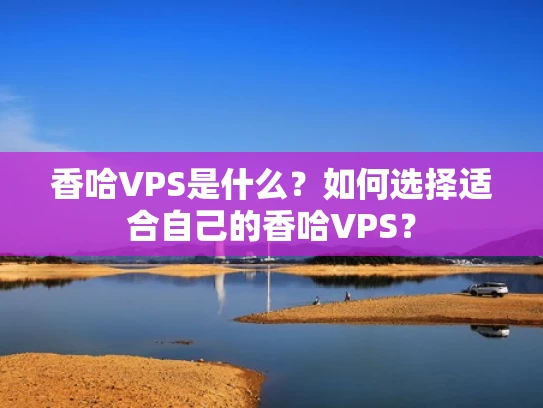 香哈VPS是什么？如何选择适合自己的香哈VPS？
