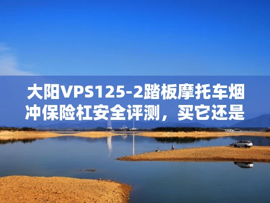 大阳VPS125-2踏板摩托车烟冲保险杠安全评测，买它还是不买？