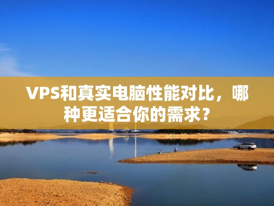 VPS和真实电脑性能对比，哪种更适合你的需求？