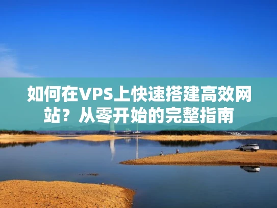 如何在VPS上快速搭建高效网站？从零开始的完整指南