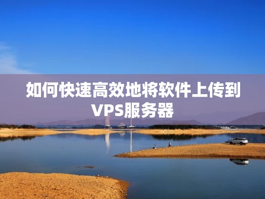 如何快速高效地将软件上传到VPS服务器