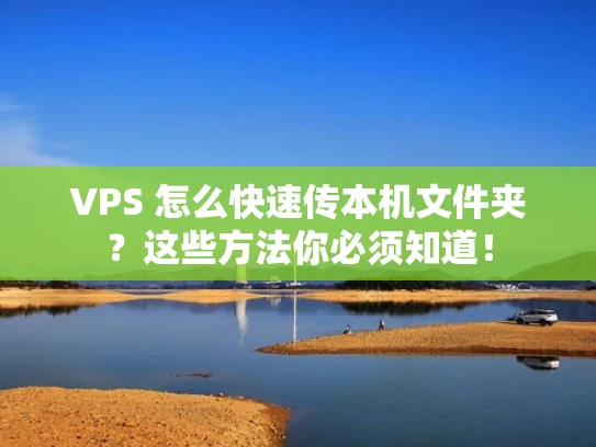 VPS 怎么快速传本机文件夹？这些方法你必须知道！