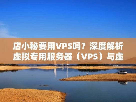 店小秘要用VPS吗？深度解析虚拟专用服务器（VPS）与虚拟主机的选择
