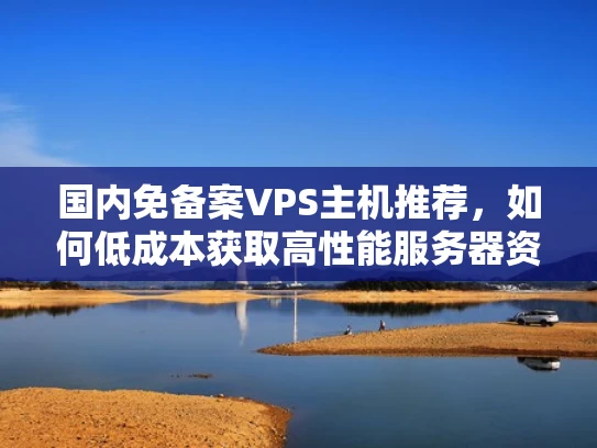 国内免备案VPS主机推荐，如何低成本获取高性能服务器资源？