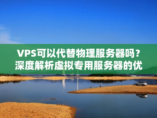 VPS可以代替物理服务器吗？深度解析虚拟专用服务器的优缺点