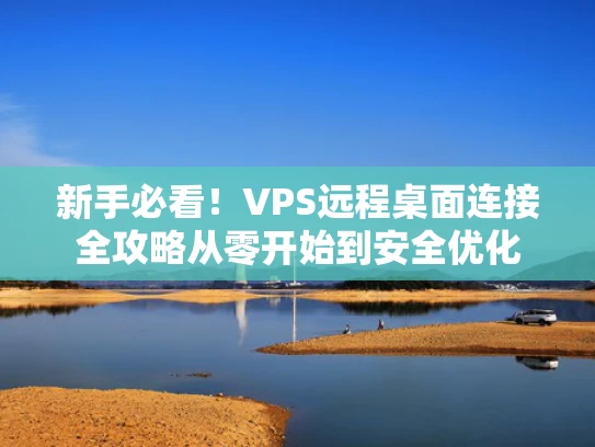 新手必看！VPS远程桌面连接全攻略从零开始到安全优化
