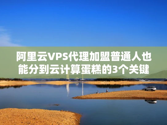 阿里云VPS代理加盟普通人也能分到云计算蛋糕的3个关键策略