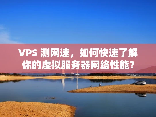 VPS 测网速，如何快速了解你的虚拟服务器网络性能？