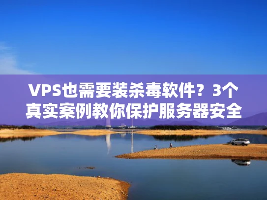 VPS也需要装杀毒软件？3个真实案例教你保护服务器安全