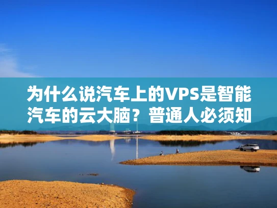 为什么说汽车上的VPS是智能汽车的云大脑？普通人必须知道的3个真相