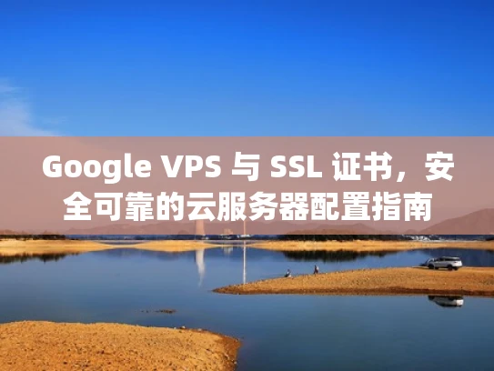 Google VPS 与 SSL 证书，安全可靠的云服务器配置指南